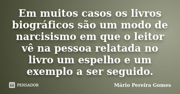 Em muitos casos os livros biográficos são um modo de narcisismo em que o leitor vê na pessoa relatada no livro um espelho e um exemplo a ser seguido.... Frase de Mário Pereira Gomes.