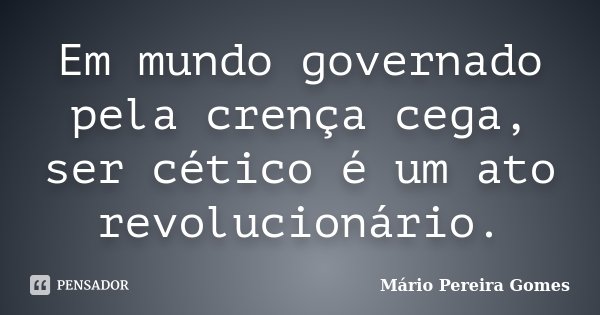 Em mundo governado pela crença cega, ser cético é um ato revolucionário.... Frase de Mário Pereira Gomes.