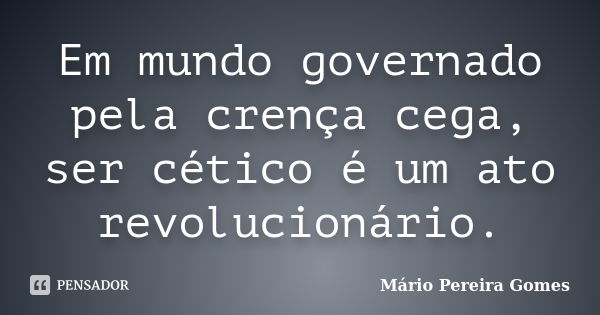 Em mundo governado pela crença cega, ser cético é um ato revolucionário.... Frase de Mário Pereira Gomes.