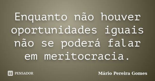 Enquanto não houver oportunidades iguais não se poderá falar em meritocracia.... Frase de Mário Pereira Gomes.