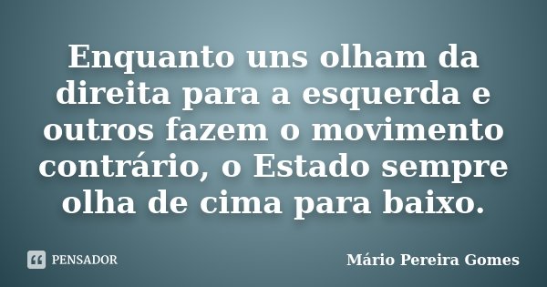 Enquanto uns olham da direita para a esquerda e outros fazem o movimento contrário, o Estado sempre olha de cima para baixo.... Frase de Mário Pereira Gomes.