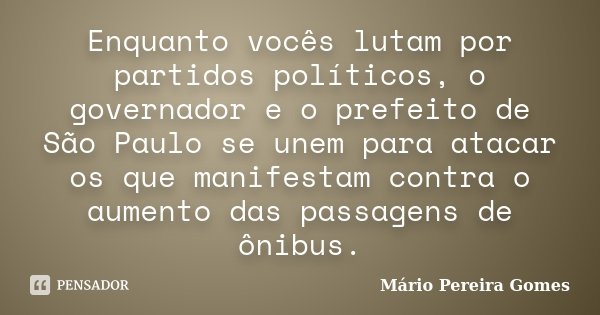 Enquanto vocês lutam por partidos políticos, o governador e o prefeito de São Paulo se unem para atacar os que manifestam contra o aumento das passagens de ônib... Frase de Mário Pereira Gomes.