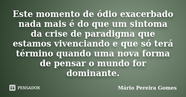 Este momento de ódio exacerbado nada mais é do que um sintoma da crise de paradigma que estamos vivenciando e que só terá término quando uma nova forma de pensa... Frase de Mário Pereira Gomes.