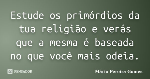Estude os primórdios da tua religião e verás que a mesma é baseada no que você mais odeia.... Frase de Mário Pereira Gomes.