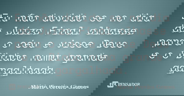 Eu não duvido se no dia do Juízo Final olhasse para o céu e visse Deus e o Diabo numa grande gargalhada.... Frase de Mário Pereira Gomes.