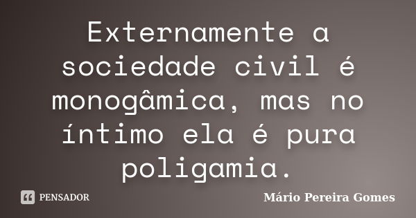 Externamente a sociedade civil é monogâmica, mas no íntimo ela é pura poligamia.... Frase de Mário Pereira Gomes.