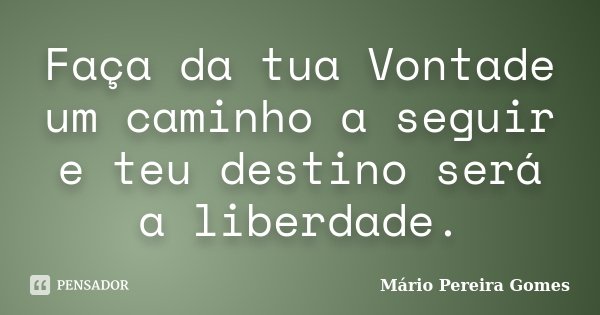 Faça da tua Vontade um caminho a seguir e teu destino será a liberdade.... Frase de Mário Pereira Gomes.