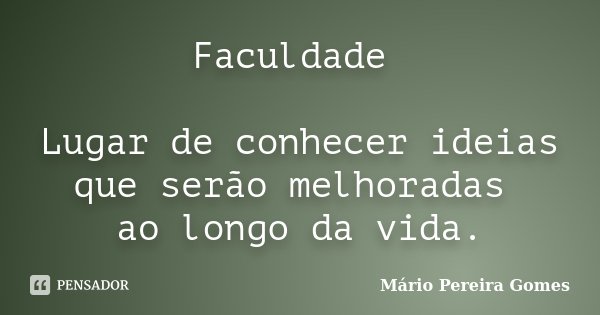 Faculdade Lugar de conhecer ideias que serão melhoradas ao longo da vida.... Frase de Mário Pereira Gomes.