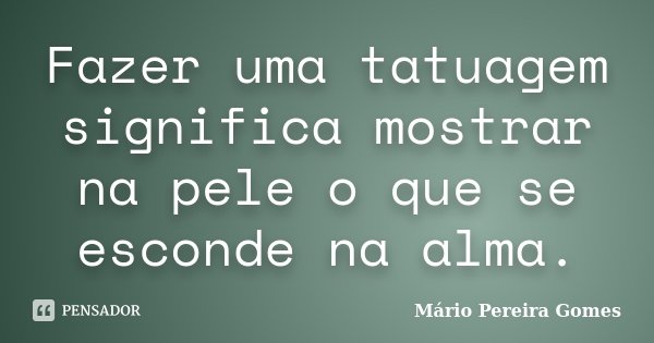 Fazer uma tatuagem significa mostrar na pele o que se esconde na alma.... Frase de Mário Pereira Gomes.