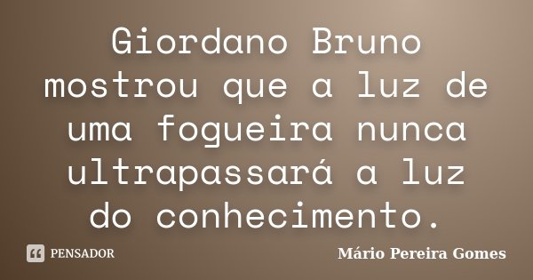 Giordano Bruno mostrou que a luz de uma fogueira nunca ultrapassará a luz do conhecimento.... Frase de Mário Pereira Gomes.