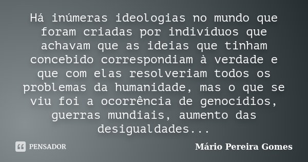 Há inúmeras ideologias no mundo que foram criadas por indivíduos que achavam que as ideias que tinham concebido correspondiam à verdade e que com elas resolveri... Frase de Mário Pereira Gomes.