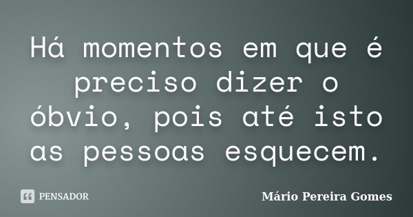 Há momentos em que é preciso dizer o óbvio, pois até isto as pessoas esquecem.... Frase de Mário Pereira Gomes.