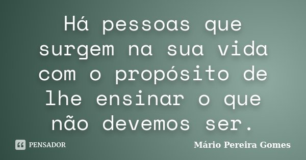 Há pessoas que surgem na sua vida com o propósito de lhe ensinar o que não devemos ser.... Frase de Mário Pereira Gomes.