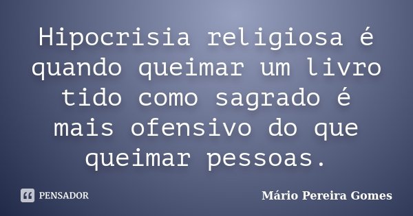Hipocrisia religiosa é quando queimar um livro tido como sagrado é mais ofensivo do que queimar pessoas.... Frase de Mário Pereira Gomes.
