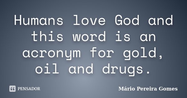 Humans love God and this word is an acronym for gold, oil and drugs.... Frase de Mário Pereira Gomes.