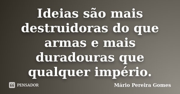 Ideias são mais destruidoras do que armas e mais duradouras que qualquer império.... Frase de Mário Pereira Gomes.