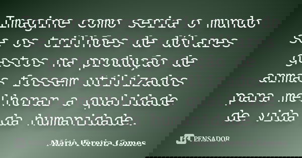 Imagine como seria o mundo se os trilhões de dólares gastos na produção de armas fossem utilizados para melhorar a qualidade de vida da humanidade.... Frase de Mário Pereira Gomes.
