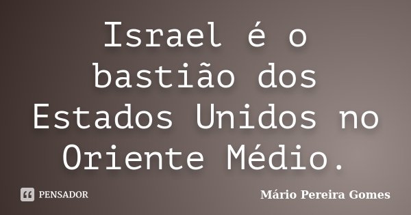 Israel é o bastião dos Estados Unidos no Oriente Médio.... Frase de Mário Pereira Gomes.