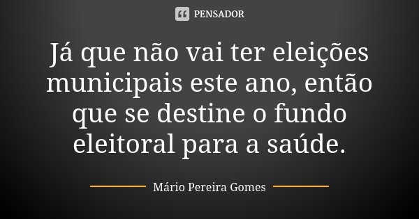 Já que não vai ter eleições municipais este ano, então que se destine o fundo eleitoral para a saúde.... Frase de Mário Pereira Gomes.