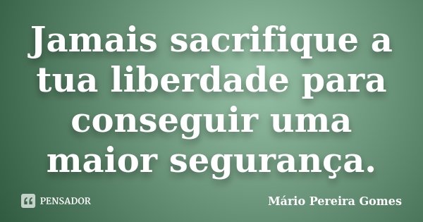 Jamais sacrifique a tua liberdade para conseguir uma maior segurança.... Frase de Mário Pereira Gomes.