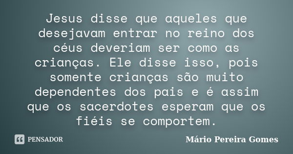 Jesus disse que aqueles que desejavam entrar no reino dos céus deveriam ser como as crianças. Ele disse isso, pois somente crianças são muito dependentes dos pa... Frase de Mário Pereira Gomes.