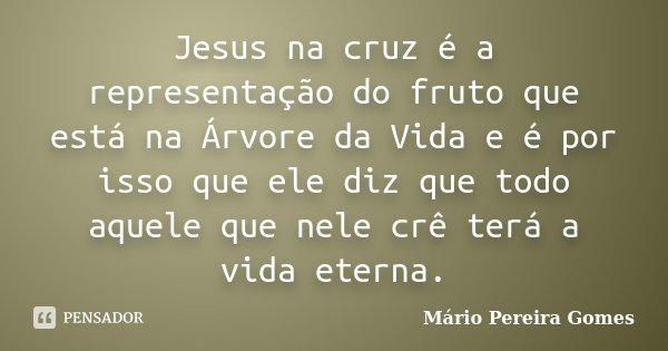 Jesus na cruz é a representação do fruto que está na Árvore da Vida e é por isso que ele diz que todo aquele que nele crê terá a vida eterna.... Frase de Mário Pereira Gomes.
