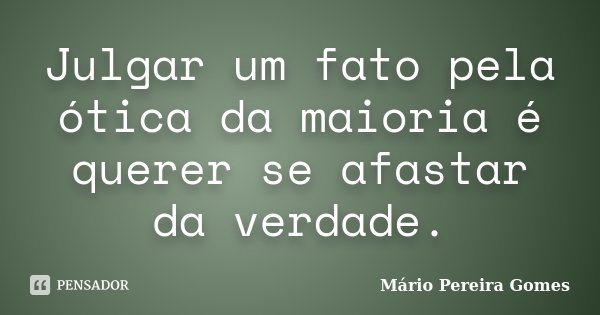 Julgar um fato pela ótica da maioria é querer se afastar da verdade.... Frase de Mário Pereira Gomes.