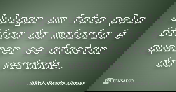 Julgar um fato pela ótica da maioria é querer se afastar da verdade.... Frase de Mário Pereira Gomes.