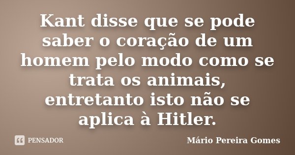 Kant disse que se pode saber o coração de um homem pelo modo como se trata os animais, entretanto isto não se aplica à Hitler.... Frase de Mário Pereira Gomes.