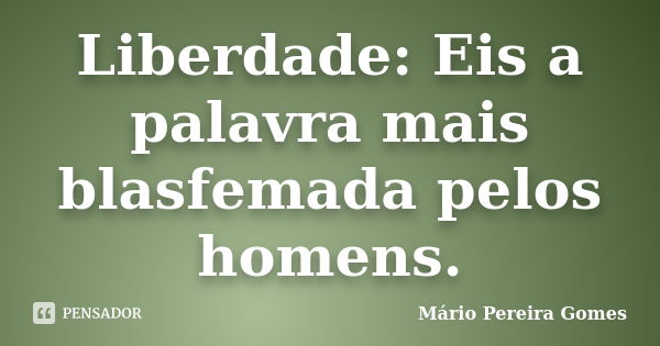 Liberdade Eis A Palavra Mais Blasfemada Mário Pereira Gomes Pensador