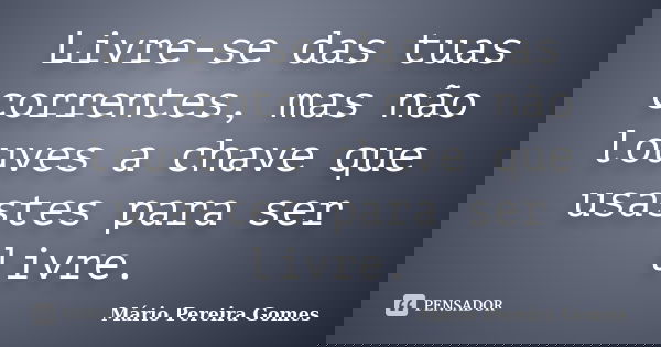 Livre-se das tuas correntes, mas não louves a chave que usastes para ser livre.... Frase de Mário Pereira Gomes.