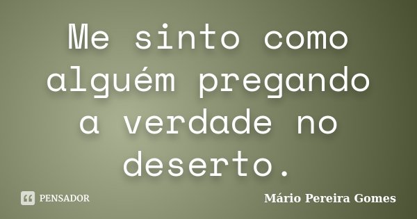 Me sinto como alguém pregando a verdade no deserto.... Frase de Mário Pereira Gomes.