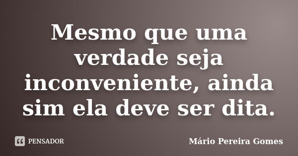 Mesmo que uma verdade seja inconveniente, ainda sim ela deve ser dita.... Frase de Mário Pereira Gomes.