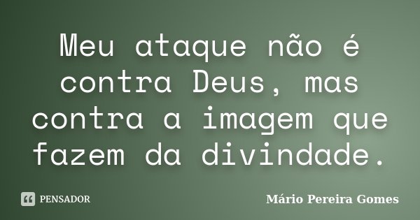 Meu ataque não é contra Deus, mas contra a imagem que fazem da divindade.... Frase de Mário Pereira Gomes.