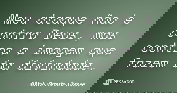 Meu ataque não é contra Deus, mas contra a imagem que fazem da divindade.... Frase de Mário Pereira Gomes.