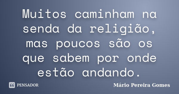 Muitos caminham na senda da religião, mas poucos são os que sabem por onde estão andando.... Frase de Mário Pereira Gomes.