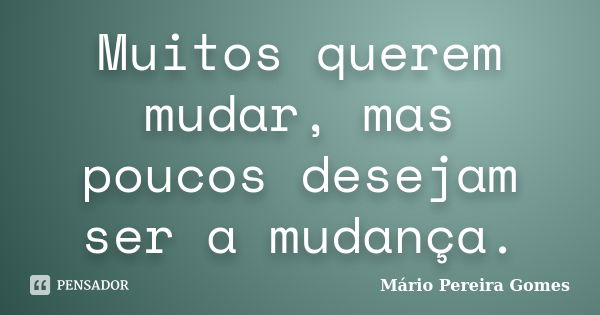 Muitos querem mudar, mas poucos desejam ser a mudança.... Frase de Mário Pereira Gomes.