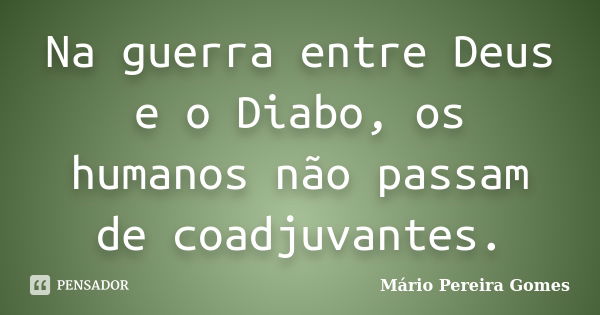 Na guerra entre Deus e o Diabo, os humanos não passam de coadjuvantes.... Frase de Mário Pereira Gomes.