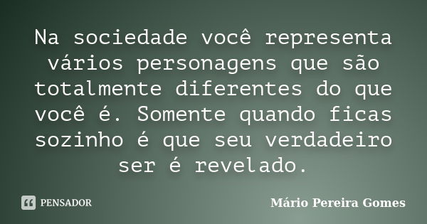 Na sociedade você representa vários personagens que são totalmente diferentes do que você é. Somente quando ficas sozinho é que seu verdadeiro ser é revelado.... Frase de Mário Pereira Gomes.