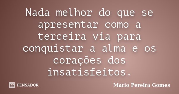 Nada melhor do que se apresentar como a terceira via para conquistar a alma e os corações dos insatisfeitos.... Frase de Mário Pereira Gomes.