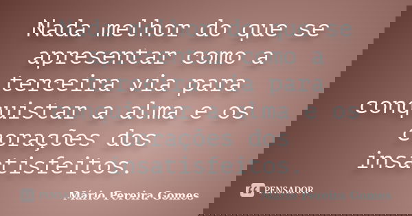 Nada melhor do que se apresentar como a terceira via para conquistar a alma e os corações dos insatisfeitos.... Frase de Mário Pereira Gomes.