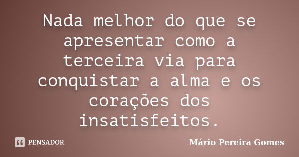 Nada melhor do que se apresentar como a terceira via para conquistar a alma e os corações dos insatisfeitos.... Frase de Mário Pereira Gomes.