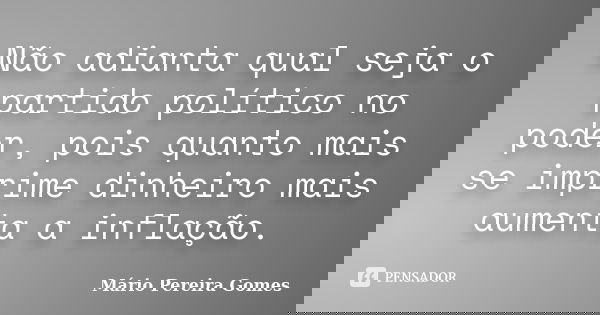 Não adianta qual seja o partido político no poder, pois quanto mais se imprime dinheiro mais aumenta a inflação.... Frase de Mário Pereira Gomes.