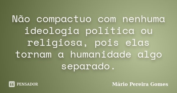 Não compactuo com nenhuma ideologia política ou religiosa, pois elas tornam a humanidade algo separado.... Frase de Mário Pereira Gomes.
