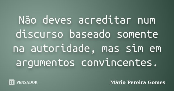 Não deves acreditar num discurso baseado somente na autoridade, mas sim em argumentos convincentes.... Frase de Mário Pereira Gomes.