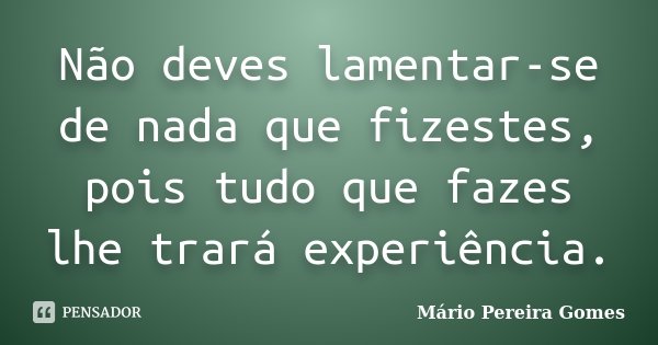 Não deves lamentar-se de nada que fizestes, pois tudo que fazes lhe trará experiência.... Frase de Mário Pereira Gomes.