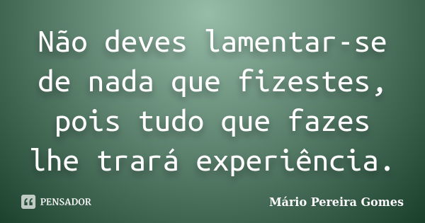 Não deves lamentar-se de nada que fizestes, pois tudo que fazes lhe trará experiência.... Frase de Mário Pereira Gomes.