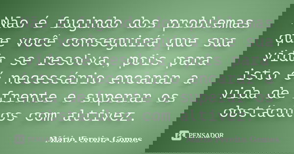 Não é fugindo dos problemas que você conseguirá que sua vida se resolva, pois para isto é necessário encarar a vida de frente e superar os obstáculos com altive... Frase de Mário Pereira Gomes.