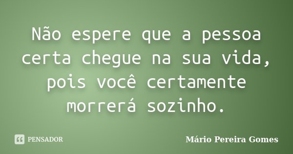 Não espere que a pessoa certa chegue na sua vida, pois você certamente morrerá sozinho.... Frase de Mário Pereira Gomes.