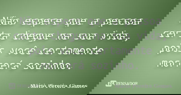 Não espere que a pessoa certa chegue na sua vida, pois você certamente morrerá sozinho.... Frase de Mário Pereira Gomes.